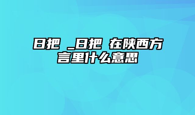 日把歘_日把歘在陕西方言里什么意思