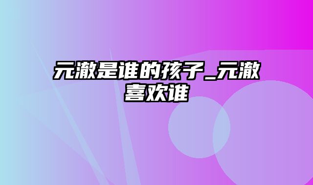 元澈是谁的孩子_元澈喜欢谁