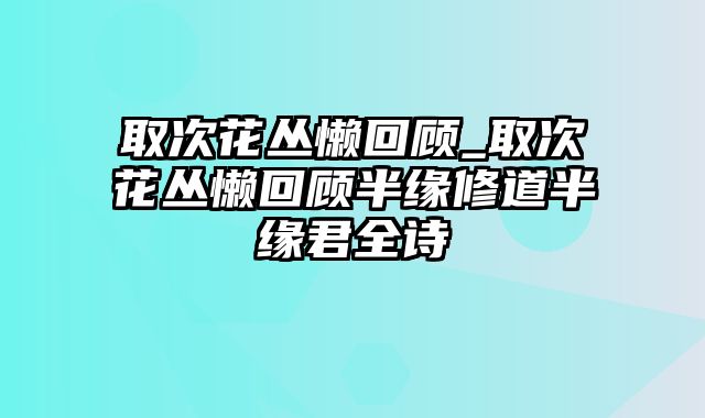 取次花丛懒回顾_取次花丛懒回顾半缘修道半缘君全诗