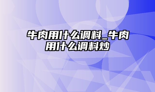 牛肉用什么调料_牛肉用什么调料炒