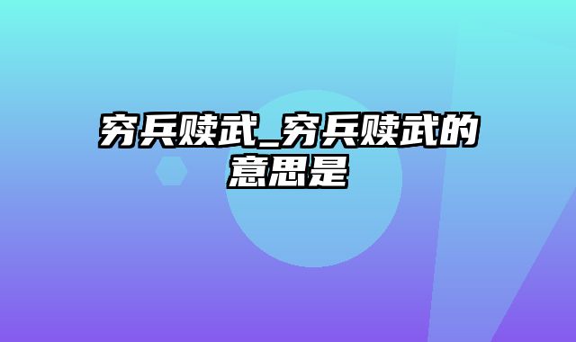 穷兵赎武_穷兵赎武的意思是