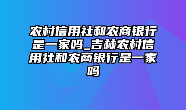 农村信用社和农商银行是一家吗_吉林农村信用社和农商银行是一家吗