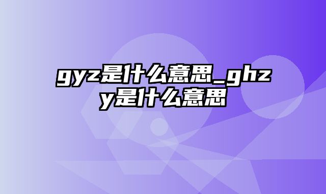 gyz是什么意思_ghzy是什么意思