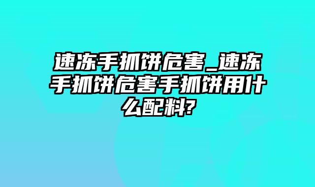 速冻手抓饼危害_速冻手抓饼危害手抓饼用什么配料?