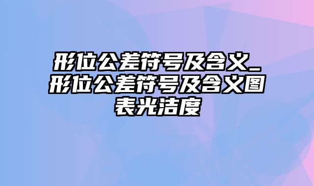 形位公差符号及含义_形位公差符号及含义图表光洁度