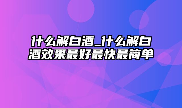 什么解白酒_什么解白酒效果最好最快最简单