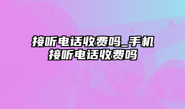 接听电话收费吗_手机接听电话收费吗