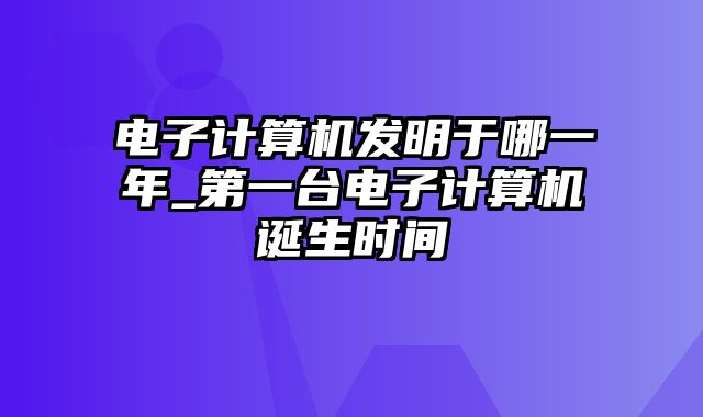 电子计算机发明于哪一年_第一台电子计算机诞生时间