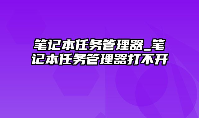 笔记本任务管理器_笔记本任务管理器打不开