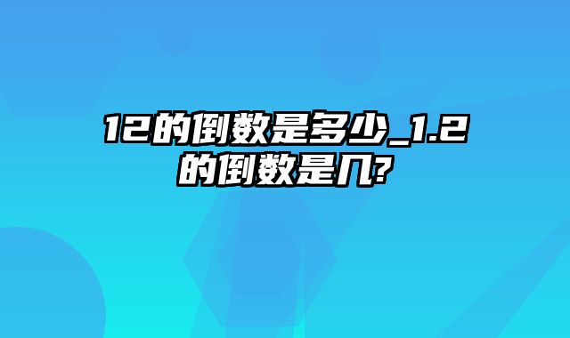 12的倒数是多少_1.2的倒数是几?