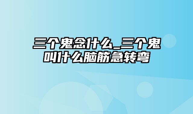 三个鬼念什么_三个鬼叫什么脑筋急转弯