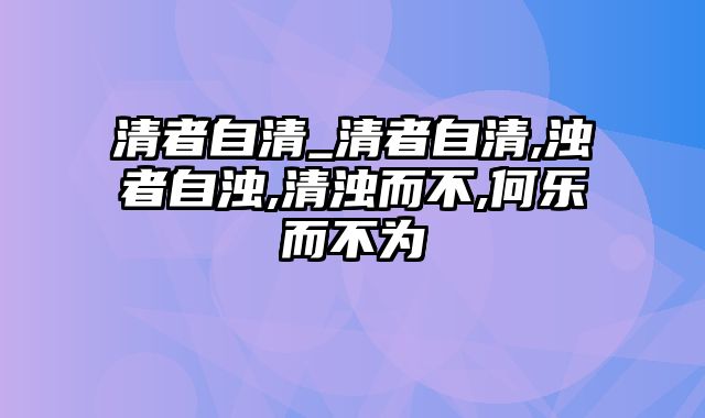 清者自清_清者自清,浊者自浊,清浊而不,何乐而不为