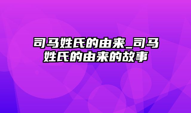 司马姓氏的由来_司马姓氏的由来的故事