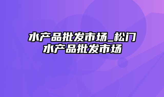 水产品批发市场_松门水产品批发市场