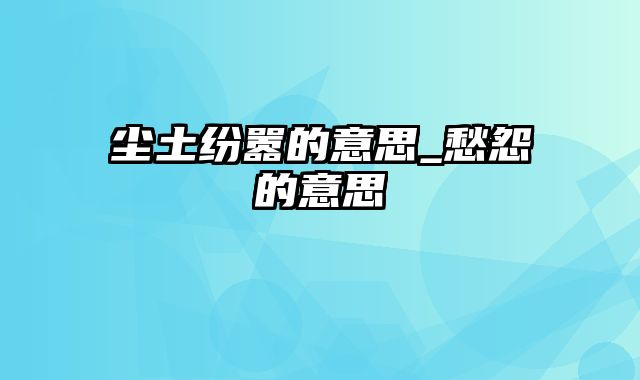 尘土纷嚣的意思_愁怨的意思