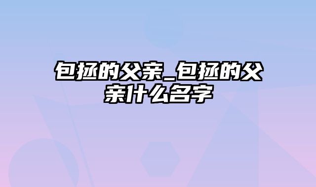 包拯的父亲_包拯的父亲什么名字