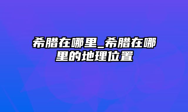 希腊在哪里_希腊在哪里的地理位置