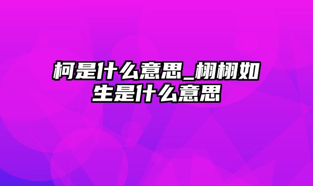 柯是什么意思_栩栩如生是什么意思