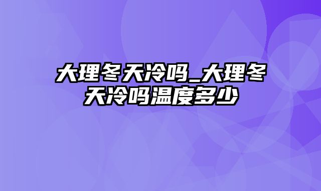 大理冬天冷吗_大理冬天冷吗温度多少