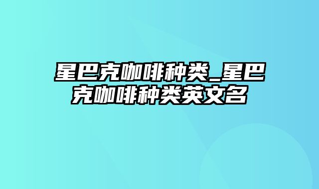 星巴克咖啡种类_星巴克咖啡种类英文名