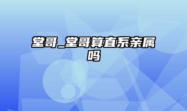 堂哥_堂哥算直系亲属吗