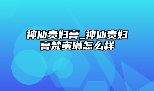 神仙贵妇膏_神仙贵妇膏梵蜜琳怎么样