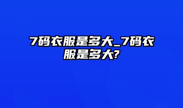 7码衣服是多大_7码衣服是多大?