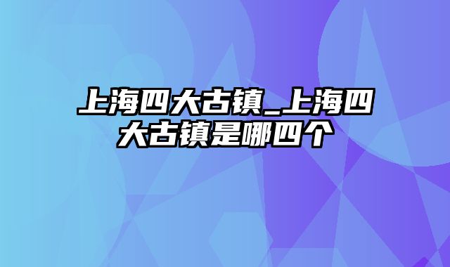 上海四大古镇_上海四大古镇是哪四个