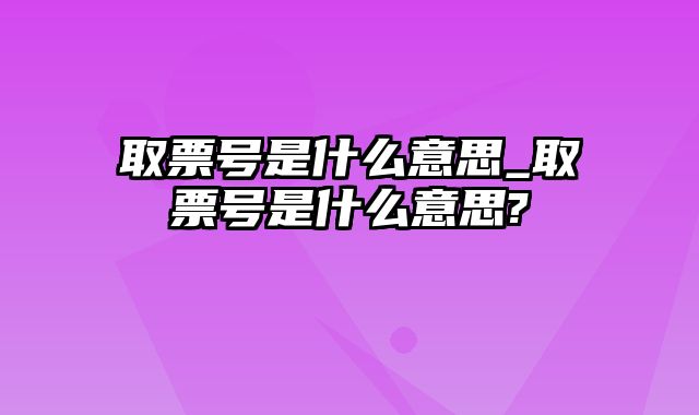 取票号是什么意思_取票号是什么意思?