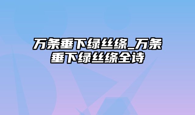 万条垂下绿丝绦_万条垂下绿丝绦全诗