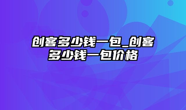 创客多少钱一包_创客多少钱一包价格