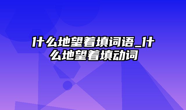 什么地望着填词语_什么地望着填动词