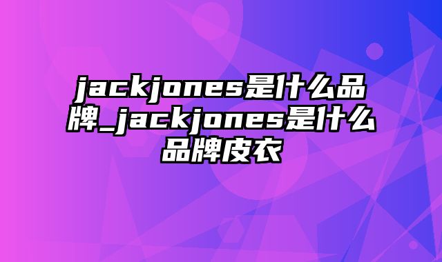 jackjones是什么品牌_jackjones是什么品牌皮衣