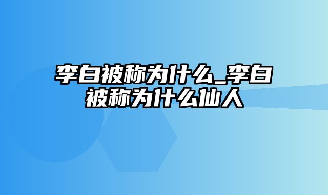 李白被称为什么_李白被称为什么仙人