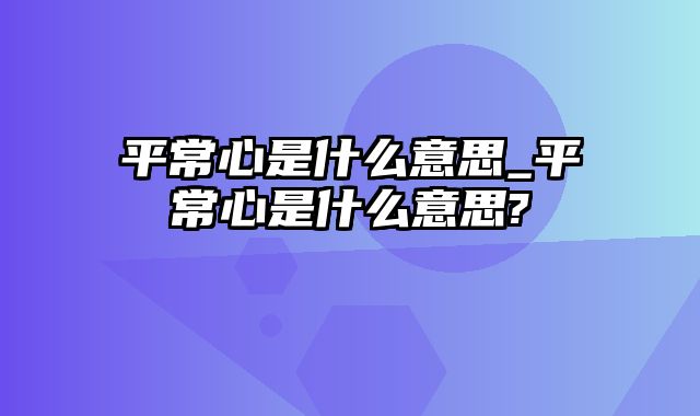 平常心是什么意思_平常心是什么意思?