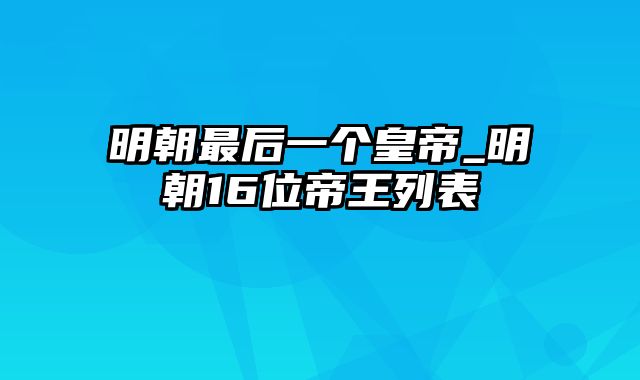 明朝最后一个皇帝_明朝16位帝王列表