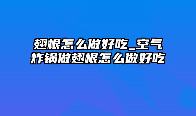 翅根怎么做好吃_空气炸锅做翅根怎么做好吃