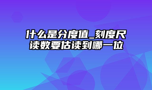 什么是分度值_刻度尺读数要估读到哪一位