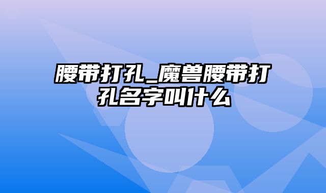 腰带打孔_魔兽腰带打孔名字叫什么