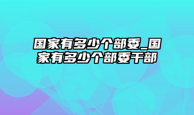 国家有多少个部委_国家有多少个部委干部