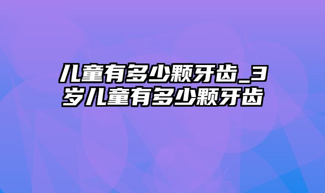 儿童有多少颗牙齿_3岁儿童有多少颗牙齿