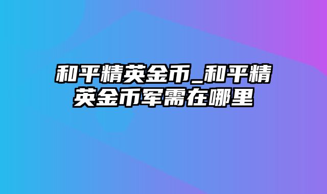 和平精英金币_和平精英金币军需在哪里