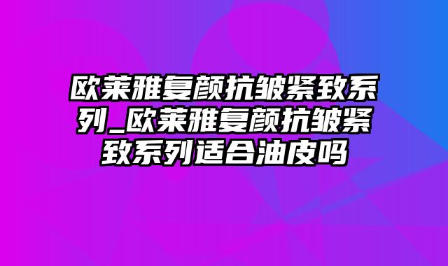 欧莱雅复颜抗皱紧致系列_欧莱雅复颜抗皱紧致系列适合油皮吗