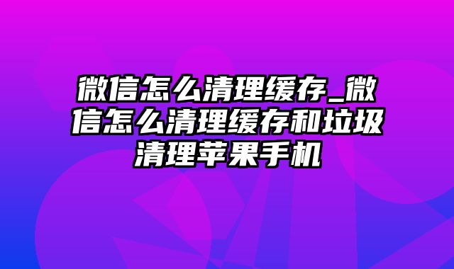 微信怎么清理缓存_微信怎么清理缓存和垃圾清理苹果手机