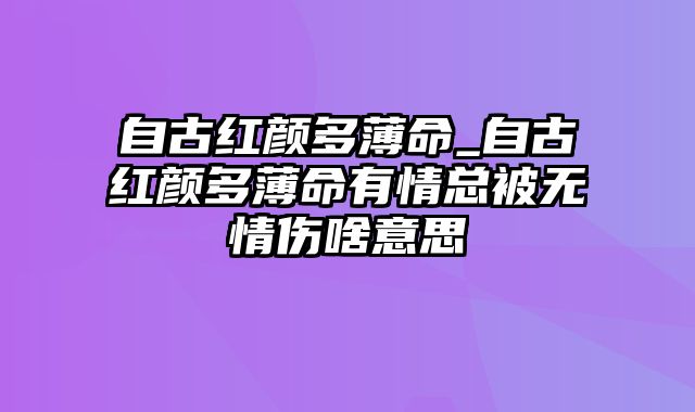 自古红颜多薄命_自古红颜多薄命有情总被无情伤啥意思