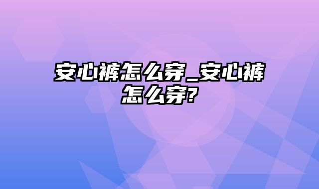 安心裤怎么穿_安心裤怎么穿?