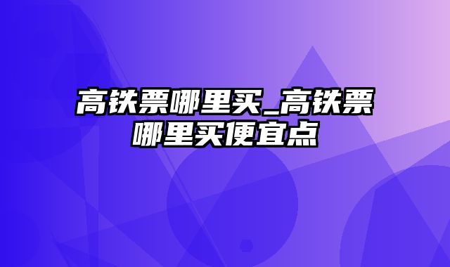 高铁票哪里买_高铁票哪里买便宜点