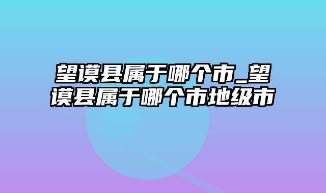 望谟县属于哪个市_望谟县属于哪个市地级市