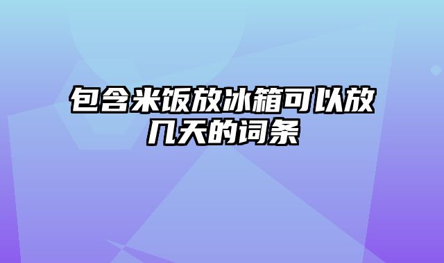 包含米饭放冰箱可以放几天的词条