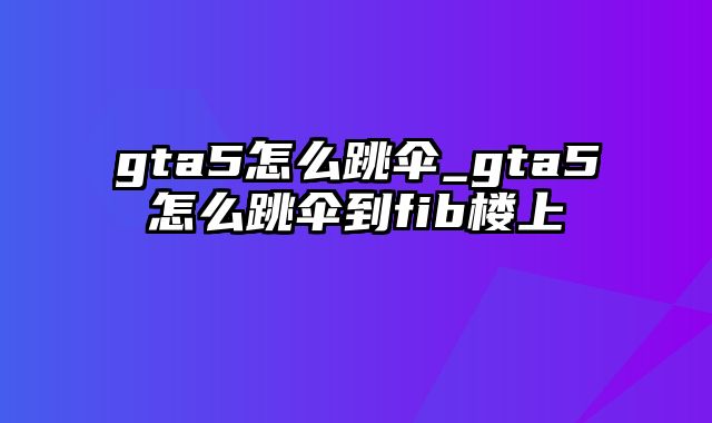 gta5怎么跳伞_gta5怎么跳伞到fib楼上